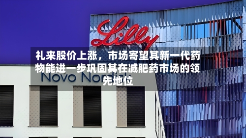 礼来股价上涨，市场寄望其新一代药物能进一步巩固其在减肥药市场的领先地位-第2张图片