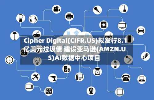 Cipher Digital(CIFR.US)拟发行8.1亿美元垃圾债 建设亚马逊(AMZN.US)AI数据中心项目-第2张图片