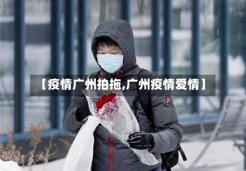【疫情广州拍拖,广州疫情爱情】