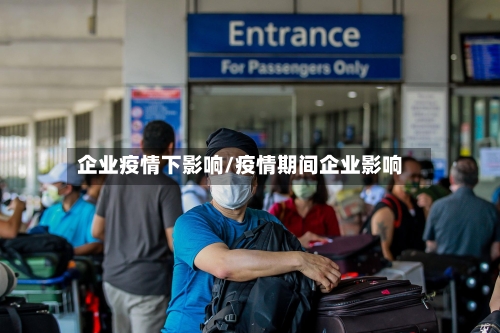 企业疫情下影响/疫情期间企业影响