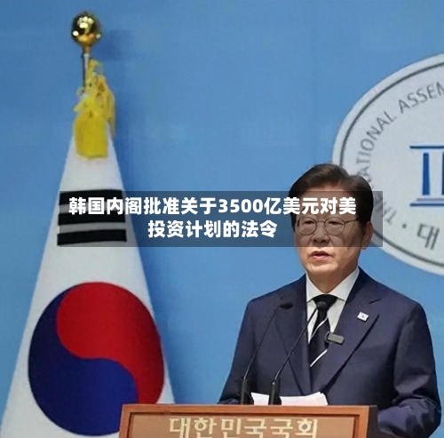 韩国内阁批准关于3500亿美元对美投资计划的法令