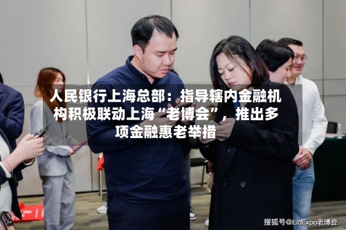 人民银行上海总部：指导辖内金融机构积极联动上海“老博会”，推出多项金融惠老举措-第3张图片