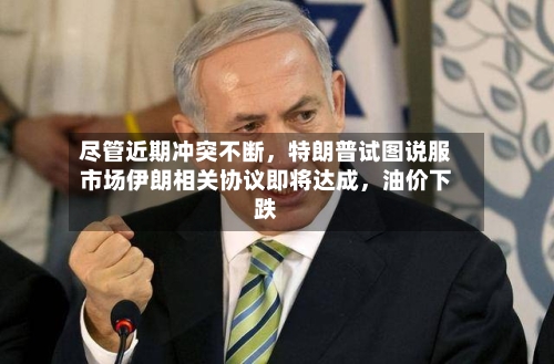 尽管近期冲突不断	，特朗普试图说服市场伊朗相关协议即将达成，油价下跌-第2张图片