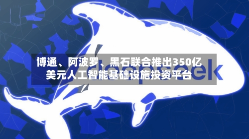 博通、阿波罗	、黑石联合推出350亿美元人工智能基础设施投资平台-第2张图片