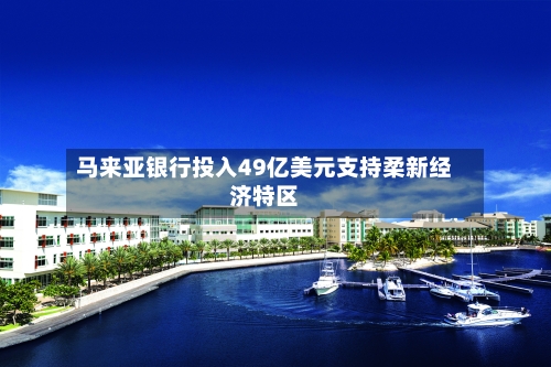 马来亚银行投入49亿美元支持柔新经济特区-第2张图片