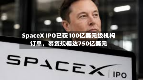 SpaceX IPO已获100亿美元级机构订单	，募资规模达750亿美元-第3张图片