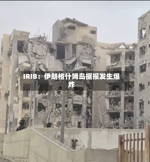 IRIB：伊朗格什姆岛据报发生爆炸