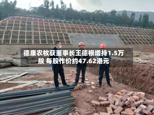 德康农牧获董事长王德根增持1.5万股 每股作价约47.62港元