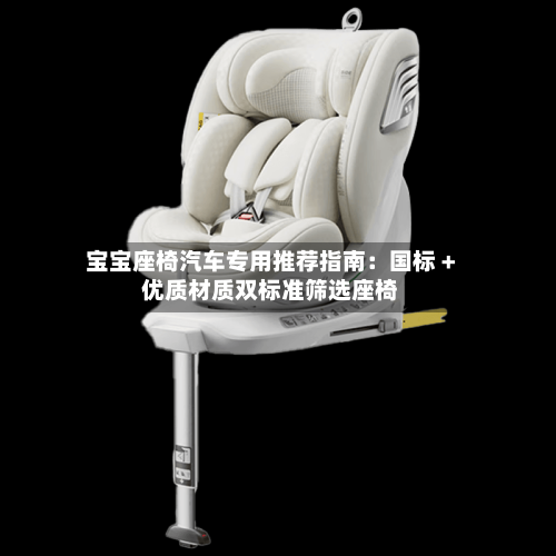 宝宝座椅汽车专用推荐指南：国标 + 优质材质双标准筛选座椅