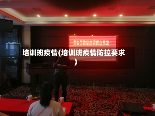 培训班疫情(培训班疫情防控要求)
