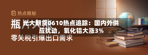 光大期货0610热点追踪：国内外供应扰动，氧化铝大涨3%