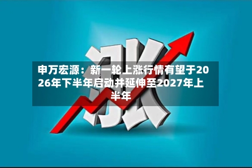 申万宏源：新一轮上涨行情有望于2026年下半年启动并延伸至2027年上半年