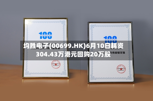 均胜电子(00699.HK)6月10日耗资304.43万港元回购20万股