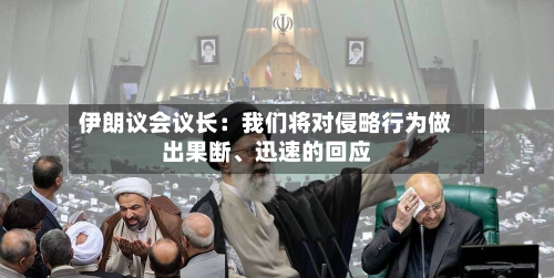 伊朗议会议长：我们将对侵略行为做出果断、迅速的回应-第2张图片
