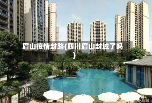 眉山疫情封路(四川眉山封城了吗)-第2张图片