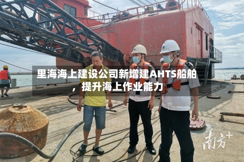里海海上建设公司新增建AHTS船舶，提升海上作业能力-第2张图片