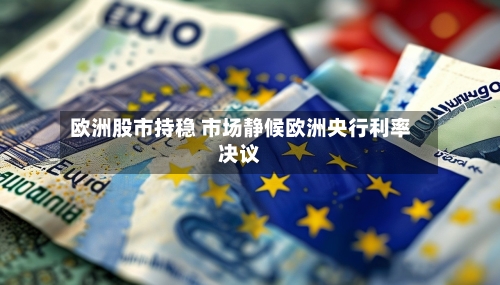 欧洲股市持稳 市场静候欧洲央行利率决议