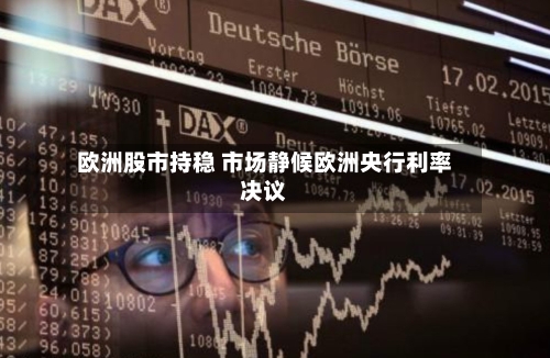 欧洲股市持稳 市场静候欧洲央行利率决议-第3张图片