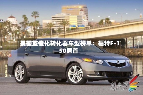 美国前十易被盗催化转化器车型榜单：福特F-150居首-第2张图片