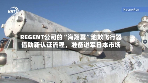 REGENT公司的“海翔翼”地效飞行器借助新认证流程，准备进军日本市场-第2张图片