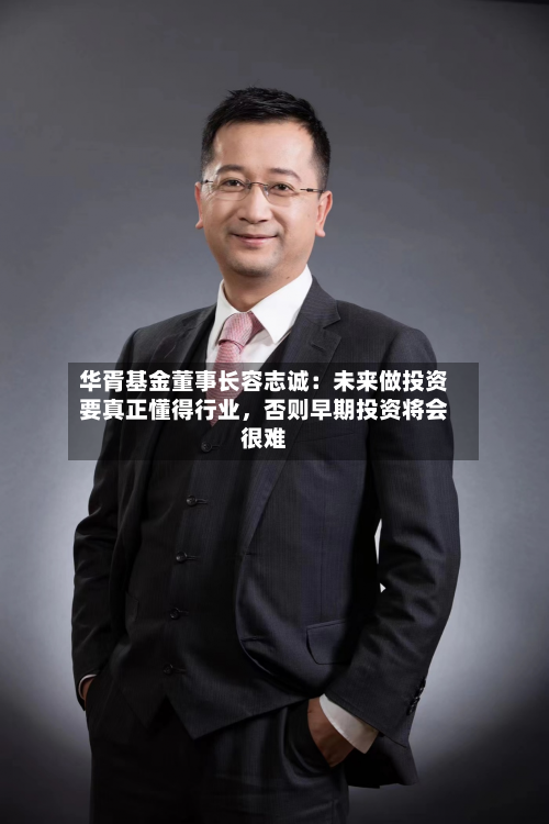 华胥基金董事长容志诚：未来做投资要真正懂得行业，否则早期投资将会很难-第2张图片