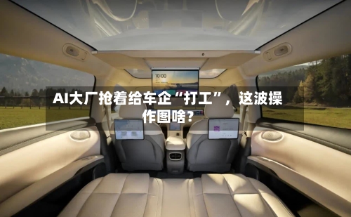 AI大厂抢着给车企“打工”	，这波操作图啥？-第2张图片