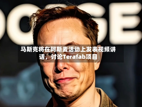 马斯克将在阿斯麦活动上发表视频讲话，讨论Terafab项目