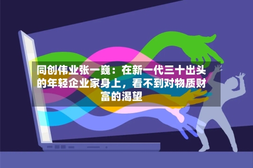 同创伟业张一巍：在新一代三十出头的年轻企业家身上，看不到对物质财富的渴望-第3张图片