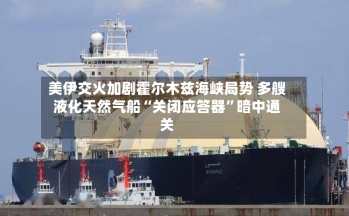 美伊交火加剧霍尔木兹海峡局势 多艘液化天然气船“关闭应答器”暗中通关