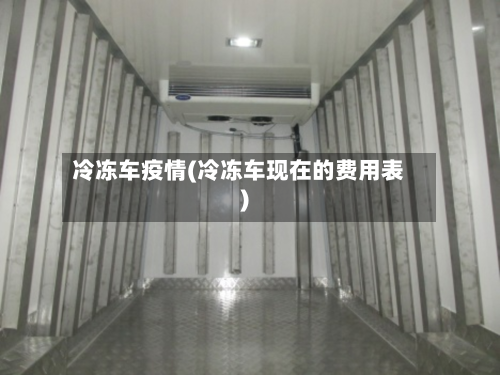 冷冻车疫情(冷冻车现在的费用表)-第3张图片