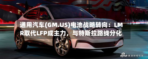 通用汽车(GM.US)电池战略转向：LMR取代LFP成主力	，与特斯拉路线分化-第2张图片