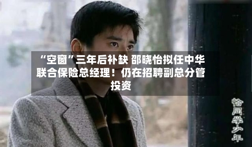 “空窗	”三年后补缺 邵晓怡拟任中华联合保险总经理！仍在招聘副总分管投资-第3张图片