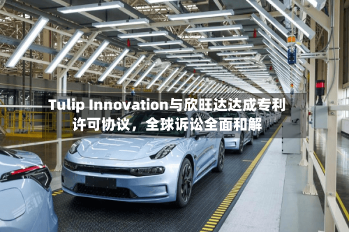Tulip Innovation与欣旺达达成专利许可协议	，全球诉讼全面和解-第3张图片