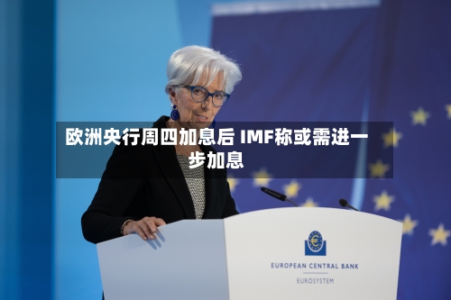 欧洲央行周四加息后 IMF称或需进一步加息