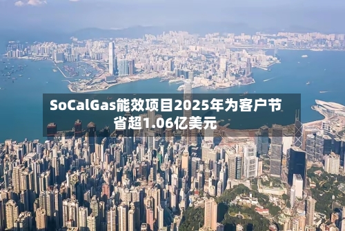 SoCalGas能效项目2025年为客户节省超1.06亿美元-第2张图片