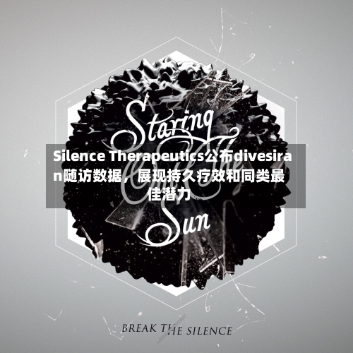 Silence Therapeutics公布divesiran随访数据	，展现持久疗效和同类最佳潜力-第2张图片