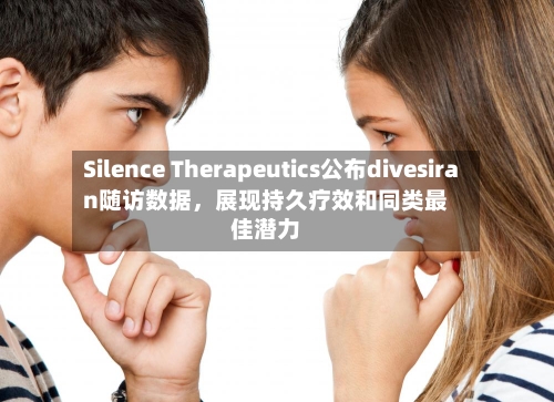 Silence Therapeutics公布divesiran随访数据，展现持久疗效和同类最佳潜力-第3张图片