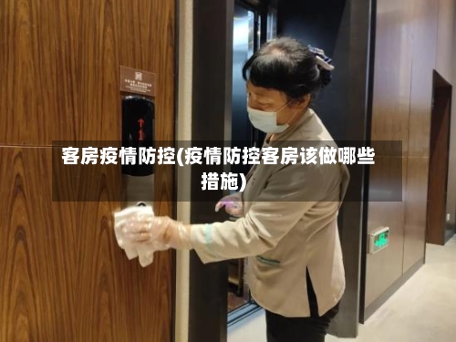 客房疫情防控(疫情防控客房该做哪些措施)-第2张图片