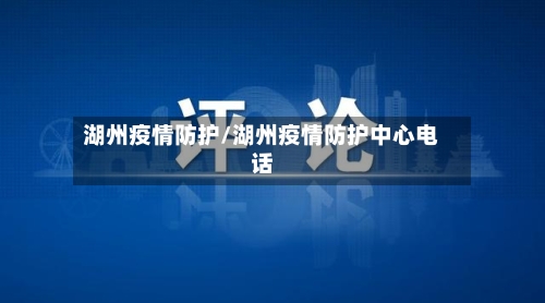 湖州疫情防护/湖州疫情防护中心电话-第2张图片