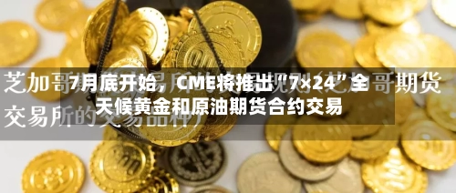 7月底开始，CME将推出“7×24	”全天候黄金和原油期货合约交易-第2张图片