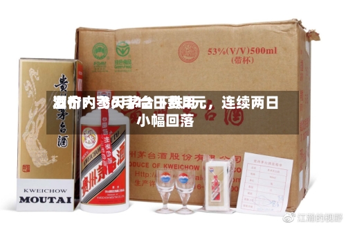 酒价内参6月12日费用发布：飞天茅台下跌2元，连续两日小幅回落-第2张图片
