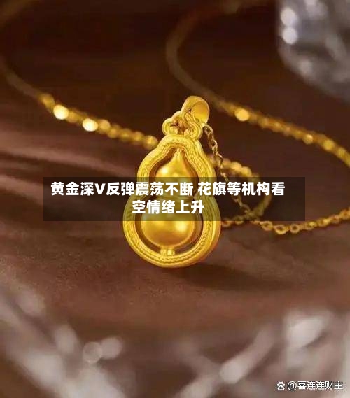 黄金深V反弹震荡不断 花旗等机构看空情绪上升