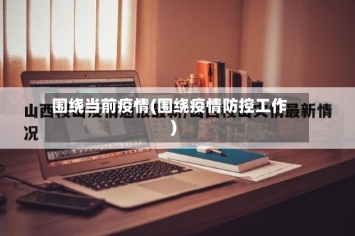 围绕当前疫情(围绕疫情防控工作)-第3张图片