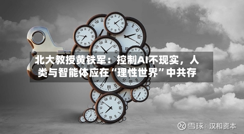 北大教授黄铁军：控制AI不现实，人类与智能体应在“理性世界”中共存-第2张图片