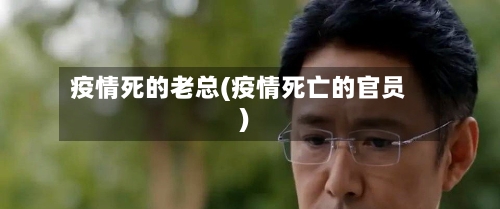 疫情死的老总(疫情死亡的官员)