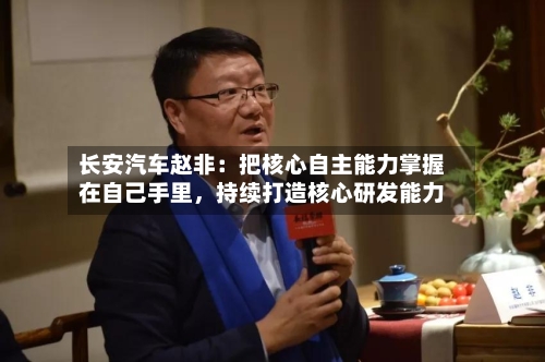 长安汽车赵非：把核心自主能力掌握在自己手里，持续打造核心研发能力-第2张图片
