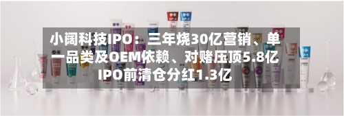 小阔科技IPO：三年烧30亿营销、单一品类及OEM依赖	、对赌压顶5.8亿IPO前清仓分红1.3亿-第3张图片