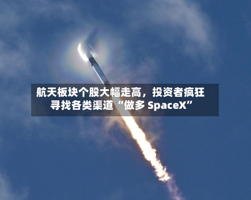 航天板块个股大幅走高，投资者疯狂寻找各类渠道 “做多 SpaceX”-第2张图片