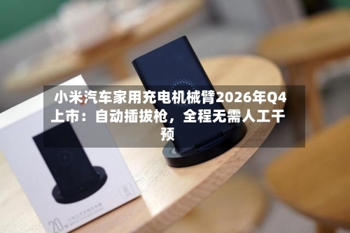 小米汽车家用充电机械臂2026年Q4上市：自动插拔枪，全程无需人工干预-第2张图片