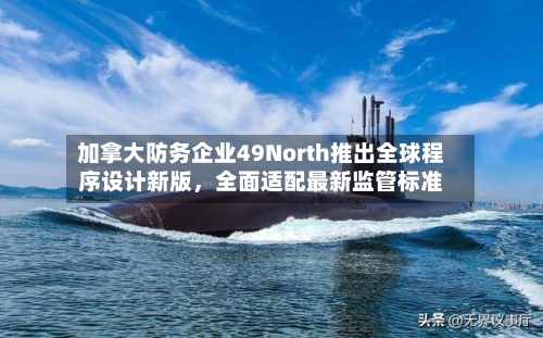 加拿大防务企业49North推出全球程序设计新版，全面适配最新监管标准-第3张图片